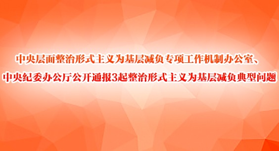 中央层面整治形式主义为基层减负专项工作机制办公室、中央纪委办公厅公开通报3起整治形式主义为基层减负典型问题